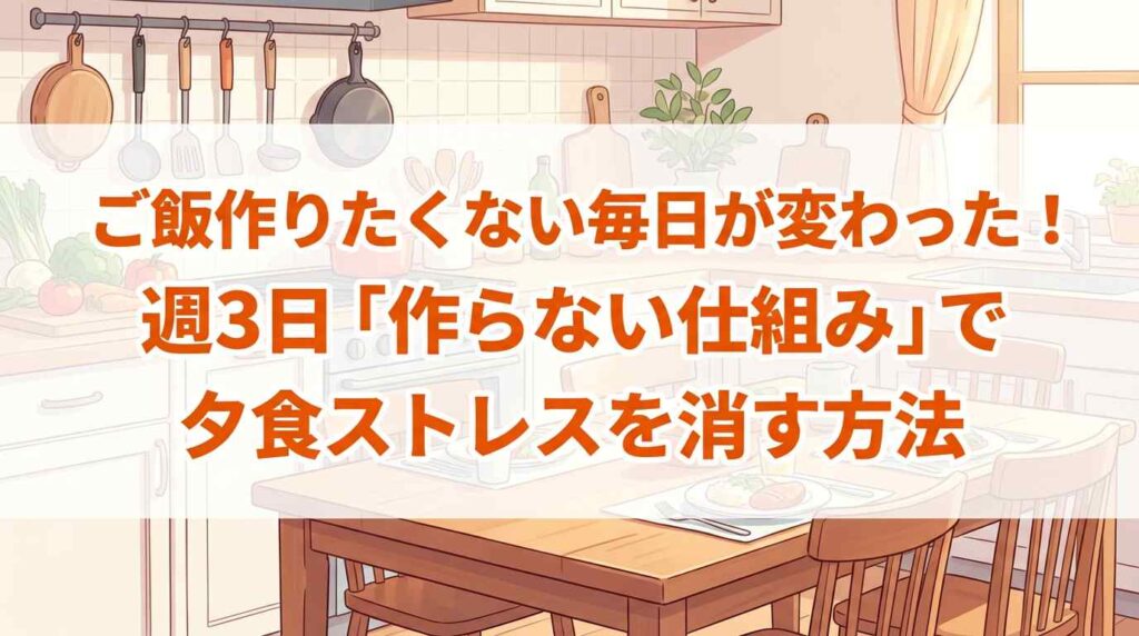 ご飯作りたくない毎日が変わった！週3日「作らない仕組み」で夕食ストレスが消す方法