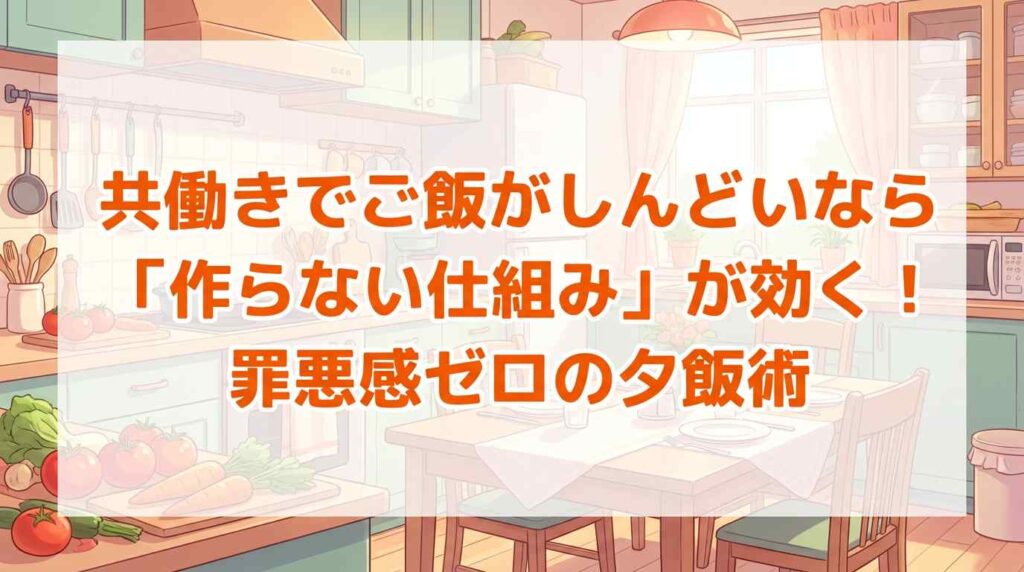 共働きでご飯がしんどいなら「作らない仕組み」が効く！罪悪感ゼロの夕飯術