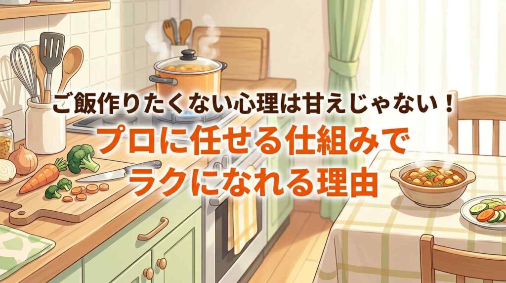 ご飯作りたくない心理は甘えじゃない！「プロに任せる仕組み」でラクになれる理由