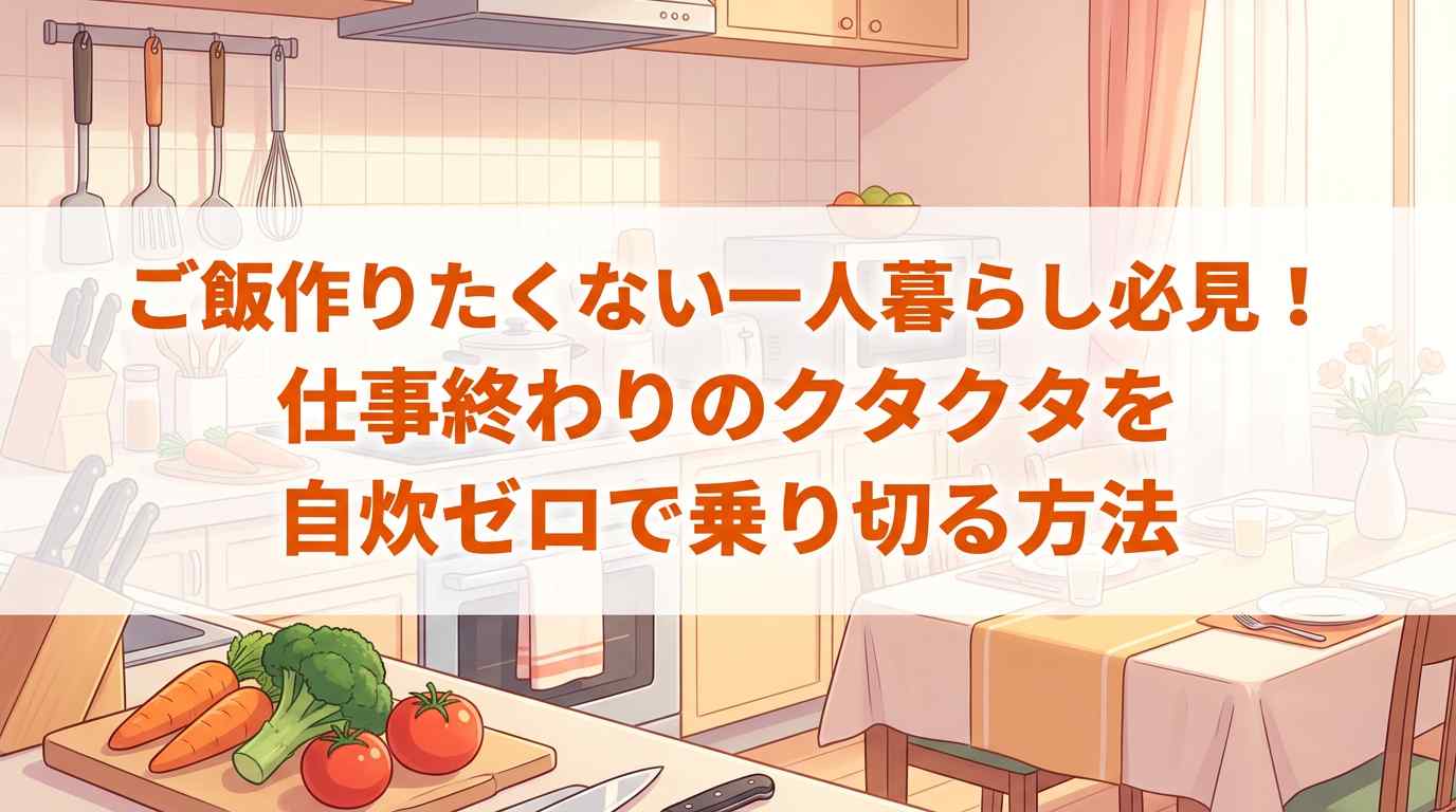 仕事終わりご飯作りたくない一人暮らし必見！クタクタを自炊ゼロで乗り切る方法