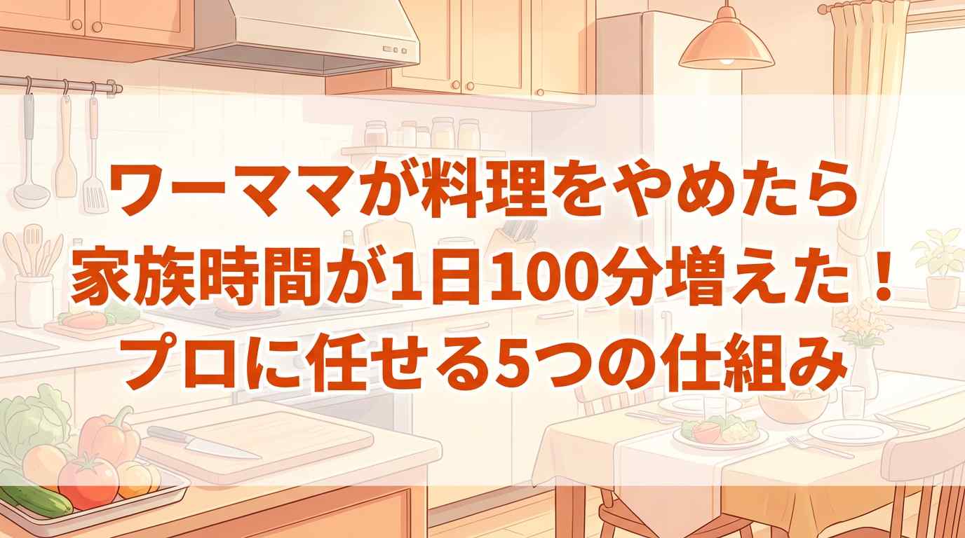 ワーママが料理をやめたら家族時間が1日100分増えた！「プロに任せる」5つの仕組み