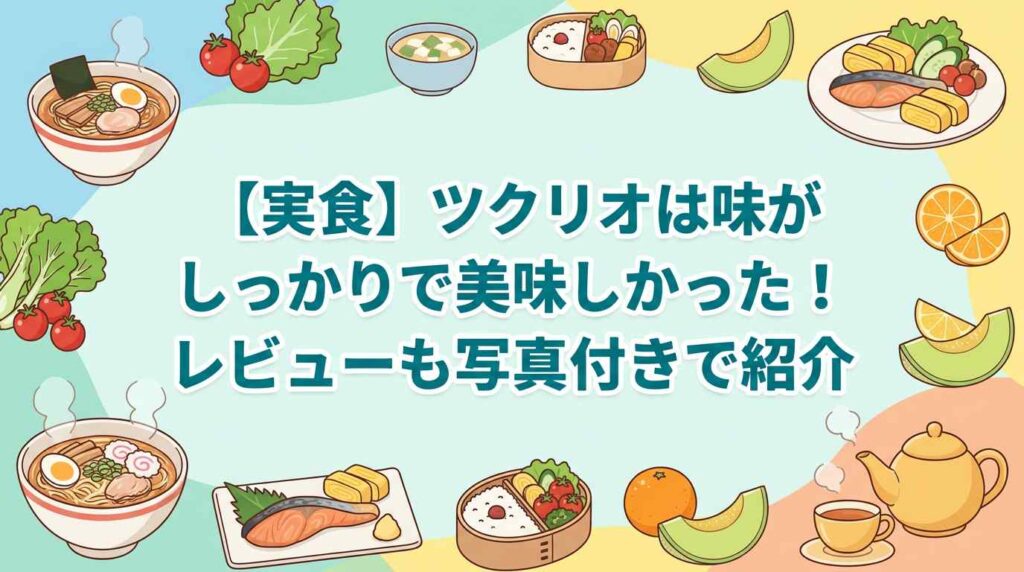 【実食】ツクリオ（旧つくりおき.jp）の「まずい」は少数派？味の傾向5つと家族向けの選び方